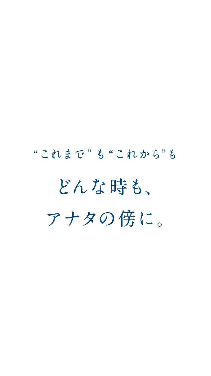 “これまで”も“これから”もどんな時も、アナタの傍に。